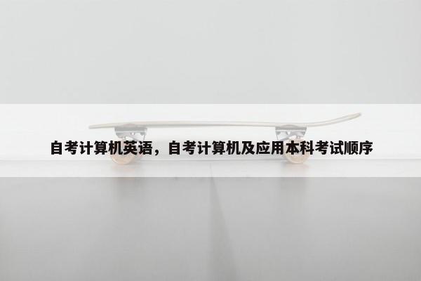 自考计算机英语，自考计算机及应用本科考试顺序