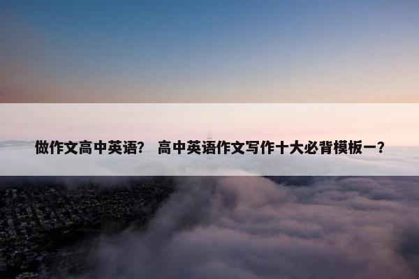 做作文高中英语？ 高中英语作文写作十大必背模板一？