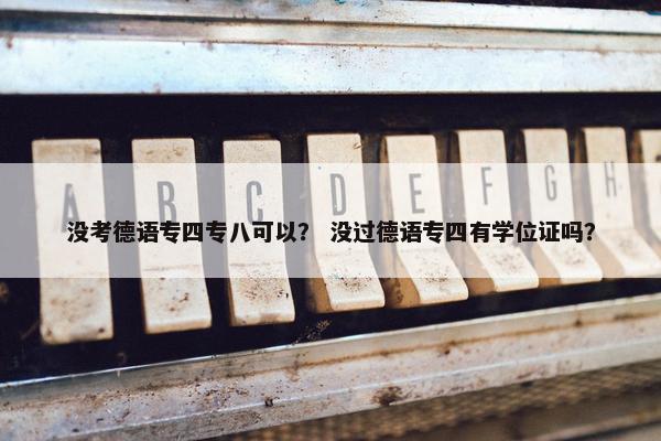 没考德语专四专八可以？ 没过德语专四有学位证吗？