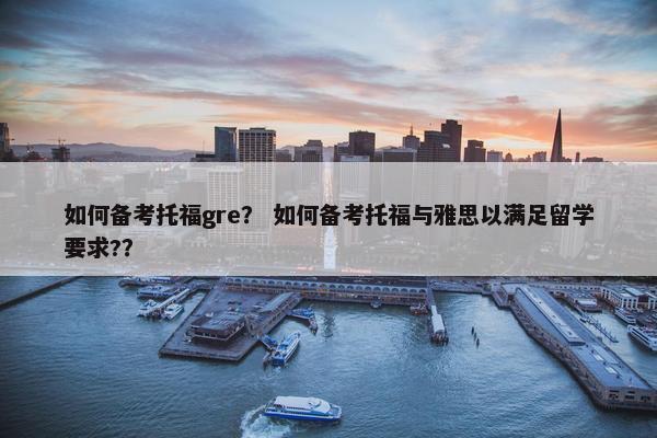 如何备考托福gre？ 如何备考托福与雅思以满足留学要求?？