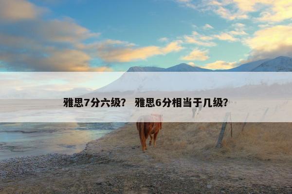 雅思7分六级？ 雅思6分相当于几级？
