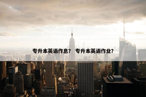 专升本英语作息？ 专升本英语作业？