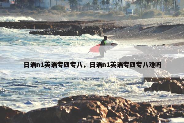 日语n1英语专四专八，日语n1英语专四专八难吗