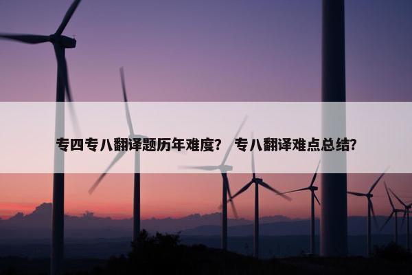 专四专八翻译题历年难度？ 专八翻译难点总结？