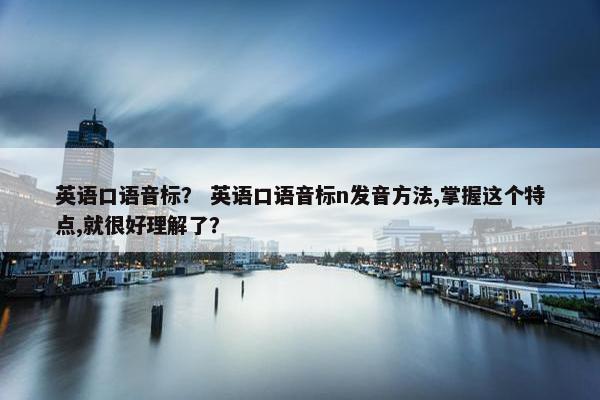 英语口语音标？ 英语口语音标n发音方法,掌握这个特点,就很好理解了？