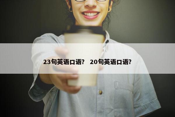 23句英语口语？ 20句英语口语？