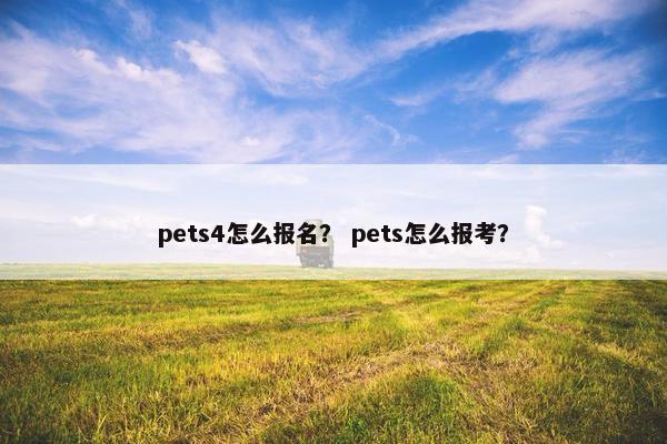 pets4怎么报名？ pets怎么报考？