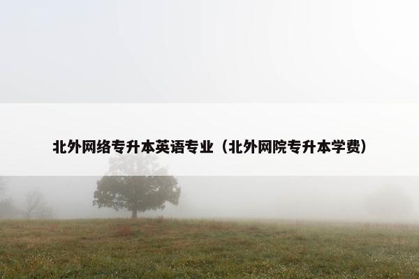 北外网络专升本英语专业（北外网院专升本学费）