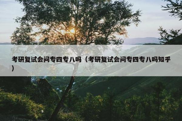 考研复试会问专四专八吗（考研复试会问专四专八吗知乎）