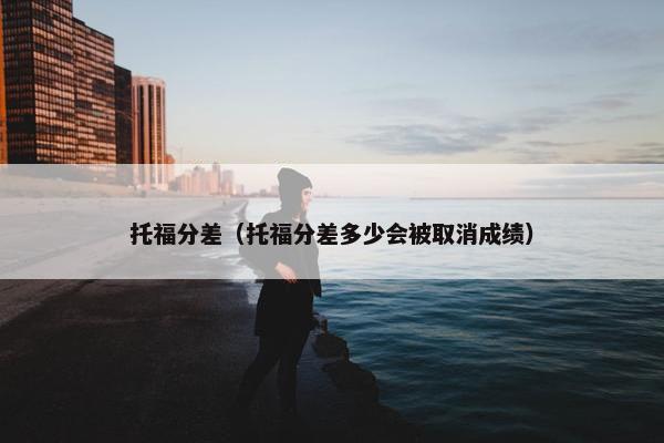 托福分差（托福分差多少会被取消成绩）