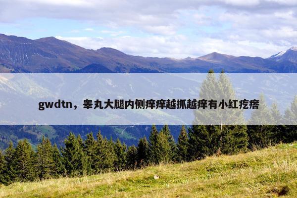 gwdtn，睾丸大腿内侧痒痒越抓越痒有小红疙瘩