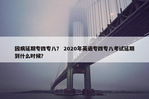 因病延期专四专八？ 2020年英语专四专八考试延期到什么时候？