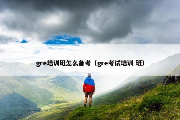 gre培训班怎么备考（gre考试培训 班）