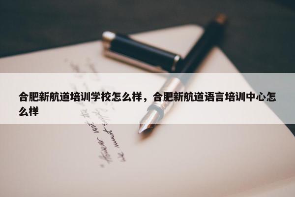 合肥新航道培训学校怎么样，合肥新航道语言培训中心怎么样