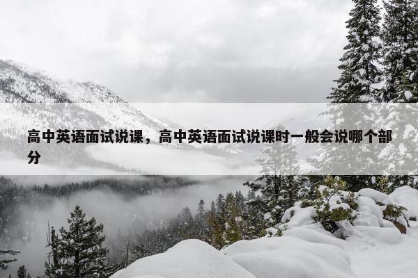 高中英语面试说课，高中英语面试说课时一般会说哪个部分