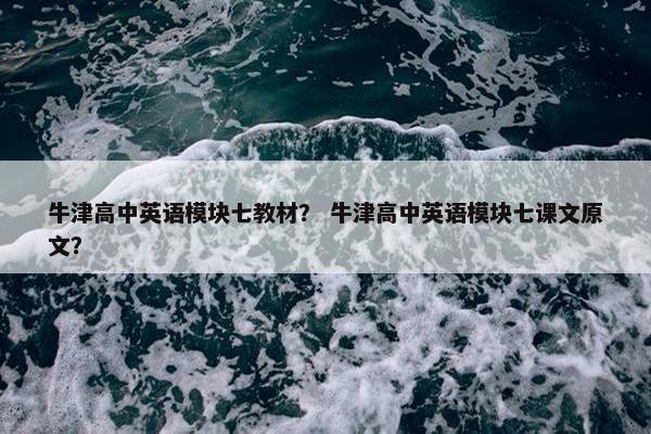 牛津高中英语模块七教材？ 牛津高中英语模块七课文原文？