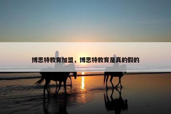 博思特教育加盟，博思特教育是真的假的