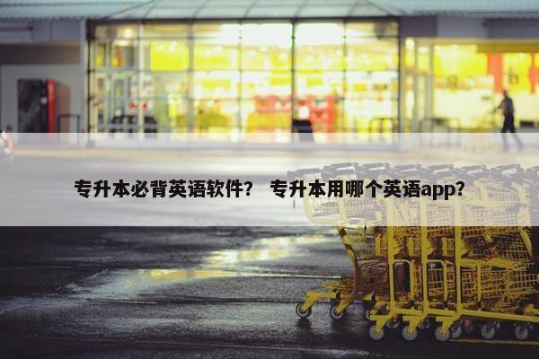 专升本必背英语软件？ 专升本用哪个英语app？