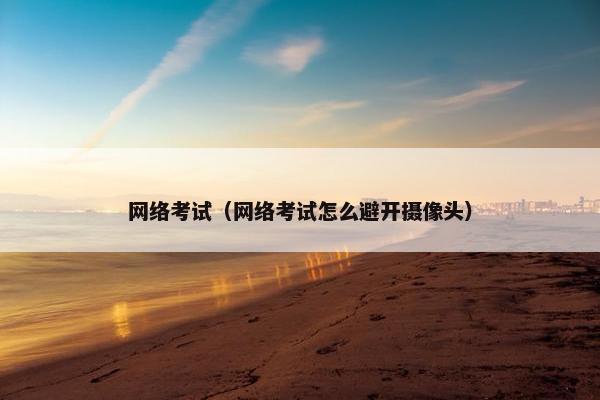 网络考试（网络考试怎么避开摄像头）