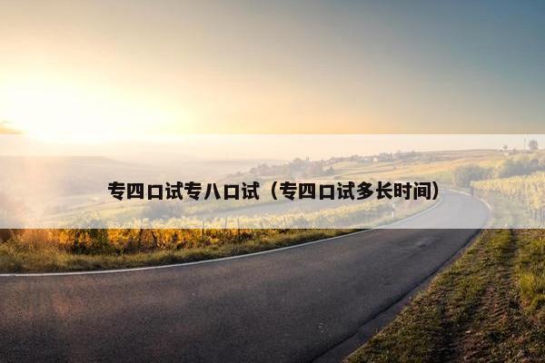 专四口试专八口试（专四口试多长时间）