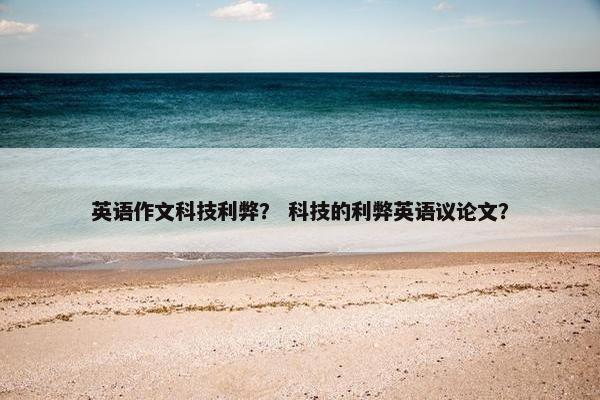英语作文科技利弊？ 科技的利弊英语议论文？