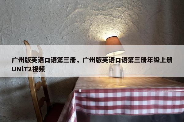 广州版英语口语第三册，广州版英语口语第三册年级上册UNlT2视频