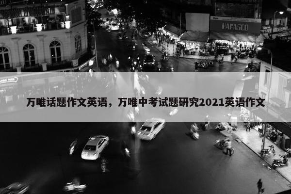 万唯话题作文英语，万唯中考试题研究2021英语作文
