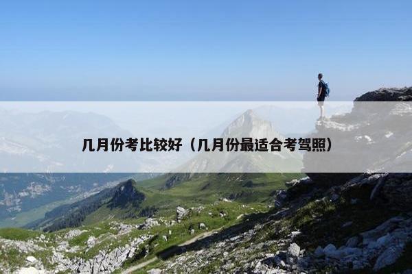 几月份考比较好（几月份最适合考驾照）