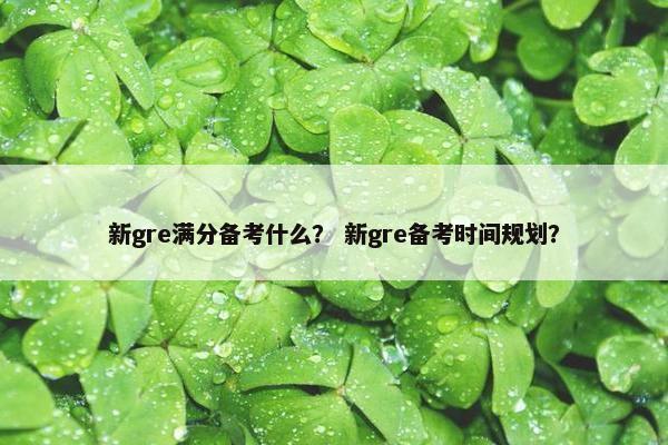 新gre满分备考什么？ 新gre备考时间规划？