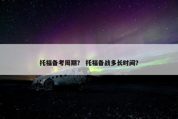 托福备考周期？ 托福备战多长时间？