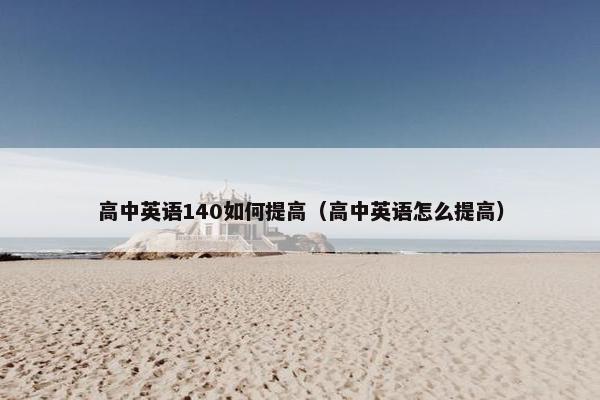 高中英语140如何提高（高中英语怎么提高）