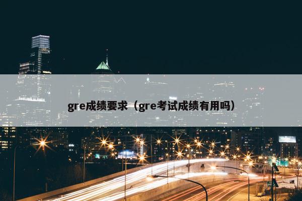 gre成绩要求（gre考试成绩有用吗）