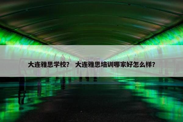 大连雅思学校？ 大连雅思培训哪家好怎么样？