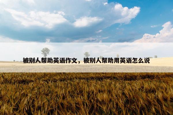 被别人帮助英语作文，被别人帮助用英语怎么说