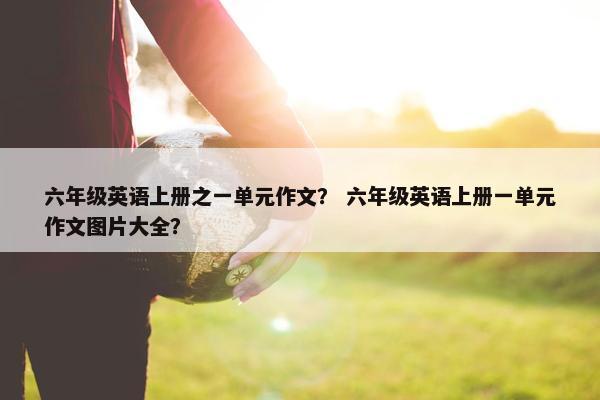 六年级英语上册之一单元作文？ 六年级英语上册一单元作文图片大全？
