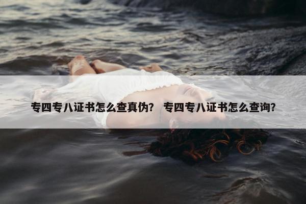 专四专八证书怎么查真伪？ 专四专八证书怎么查询？