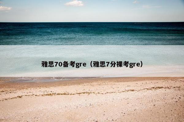 雅思70备考gre（雅思7分裸考gre）