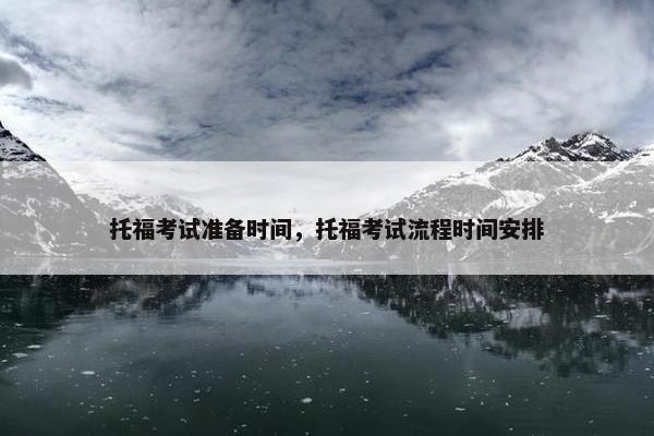 托福考试准备时间，托福考试流程时间安排
