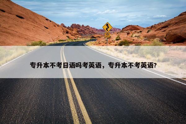专升本不考日语吗考英语，专升本不考英语?