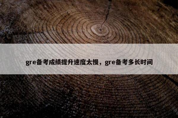 gre备考成绩提升速度太慢，gre备考多长时间