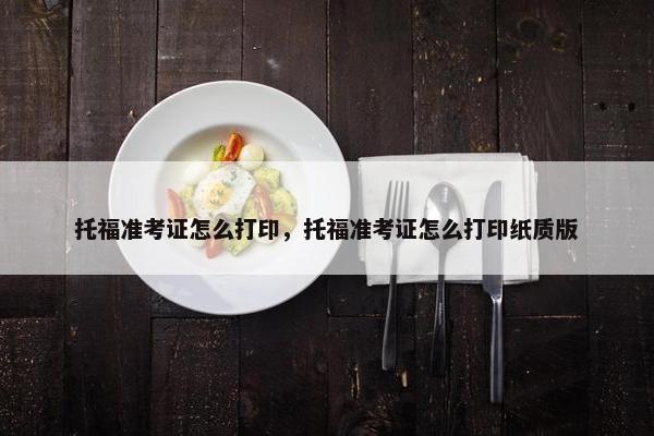 托福准考证怎么打印，托福准考证怎么打印纸质版