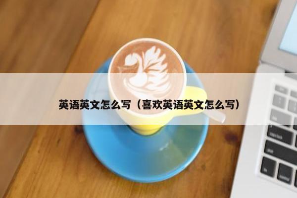 英语英文怎么写（喜欢英语英文怎么写）