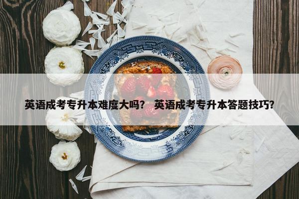 英语成考专升本难度大吗？ 英语成考专升本答题技巧？