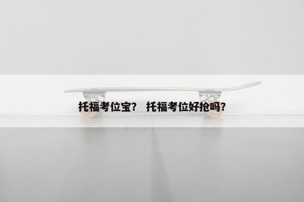 托福考位宝？ 托福考位好抢吗？