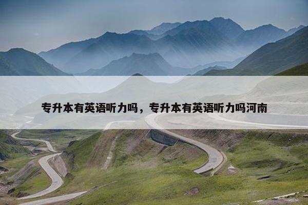 专升本有英语听力吗，专升本有英语听力吗河南
