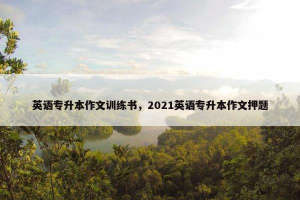 英语专升本作文训练书，2021英语专升本作文押题