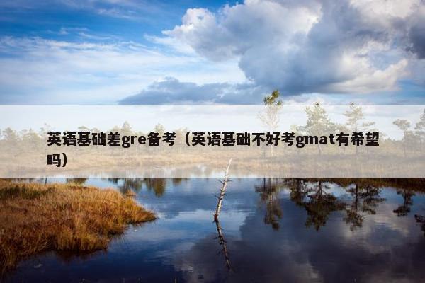 英语基础差gre备考（英语基础不好考gmat有希望吗）