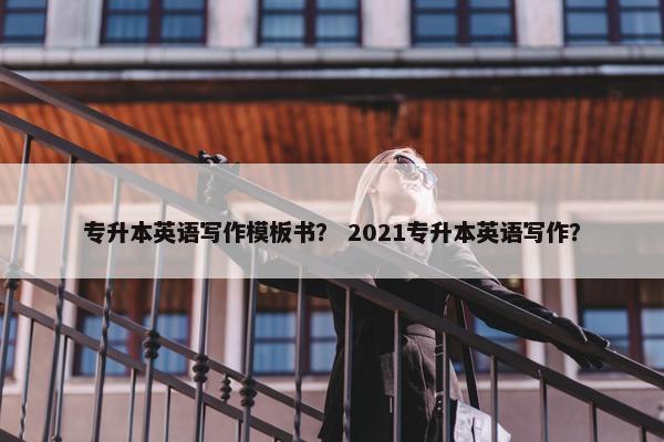 专升本英语写作模板书？ 2021专升本英语写作？