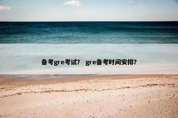 备考gre考试？ gre备考时间安排？