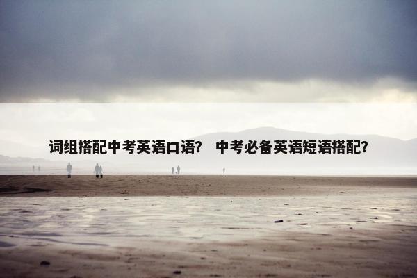词组搭配中考英语口语？ 中考必备英语短语搭配？
